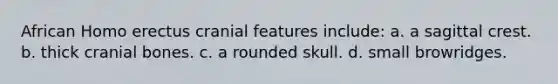 African Homo erectus cranial features include: a. a sagittal crest. b. thick cranial bones. c. a rounded skull. d. small browridges.