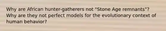 Why are African hunter-gatherers not "Stone Age remnants"? Why are they not perfect models for the evolutionary context of human behavior?