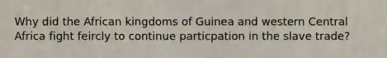 Why did the African kingdoms of Guinea and western Central Africa fight feircly to continue particpation in the slave trade?