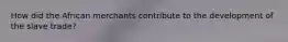 How did the African merchants contribute to the development of the slave trade?