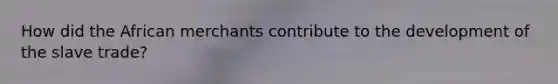 How did the African merchants contribute to the development of the slave trade?