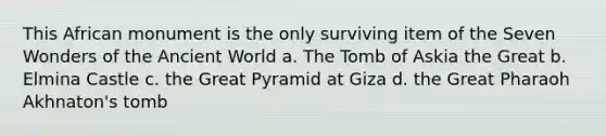 This African monument is the only surviving item of the Seven Wonders of the Ancient World a. The Tomb of Askia the Great b. Elmina Castle c. the Great Pyramid at Giza d. the Great Pharaoh Akhnaton's tomb