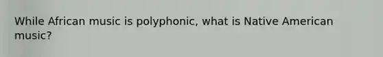 While African music is polyphonic, what is Native American music?