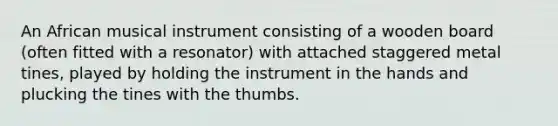 An African musical instrument consisting of a wooden board (often fitted with a resonator) with attached staggered metal tines, played by holding the instrument in the hands and plucking the tines with the thumbs.