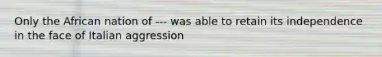 Only the African nation of --- was able to retain its independence in the face of Italian aggression