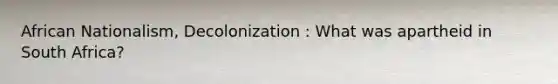 African Nationalism, Decolonization : What was apartheid in South Africa?