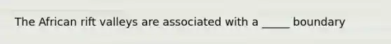 The African rift valleys are associated with a _____ boundary