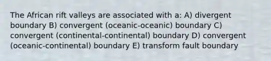 The African rift valleys are associated with a: A) divergent boundary B) convergent (oceanic-oceanic) boundary C) convergent (continental-continental) boundary D) convergent (oceanic-continental) boundary E) transform fault boundary