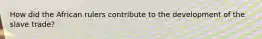 How did the African rulers contribute to the development of the slave trade?