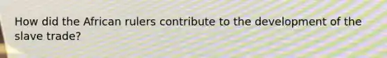 How did the African rulers contribute to the development of the slave trade?