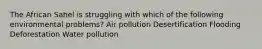 The African Sahel is struggling with which of the following environmental problems? Air pollution Desertification Flooding Deforestation Water pollution