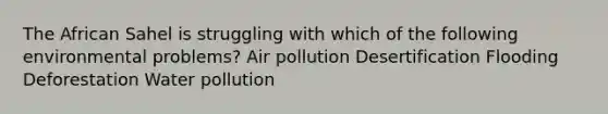 The African Sahel is struggling with which of the following environmental problems? Air pollution Desertification Flooding Deforestation Water pollution