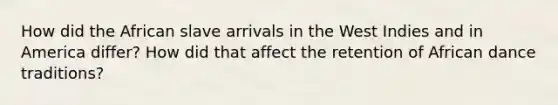 How did the African slave arrivals in the West Indies and in America differ? How did that affect the retention of African dance traditions?