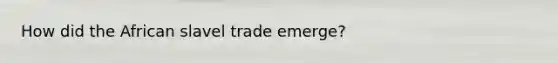 How did the African slavel trade emerge?