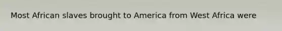 Most African slaves brought to America from West Africa were