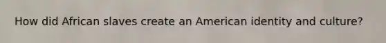 How did African slaves create an American identity and culture?