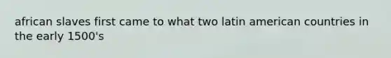 african slaves first came to what two latin american countries in the early 1500's
