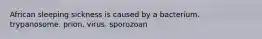 African sleeping sickness is caused by a bacterium. trypanosome. prion. virus. sporozoan