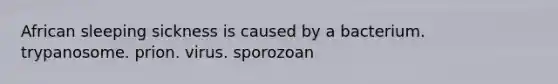 African sleeping sickness is caused by a bacterium. trypanosome. prion. virus. sporozoan