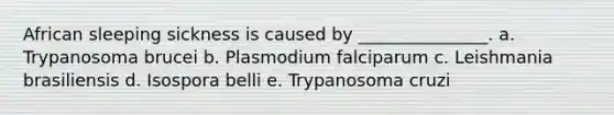 African sleeping sickness is caused by _______________. a. Trypanosoma brucei b. Plasmodium falciparum c. Leishmania brasiliensis d. Isospora belli e. Trypanosoma cruzi