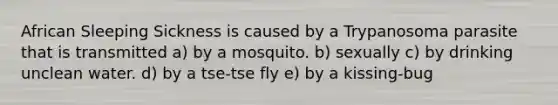 African Sleeping Sickness is caused by a Trypanosoma parasite that is transmitted a) by a mosquito. b) sexually c) by drinking unclean water. d) by a tse-tse fly e) by a kissing-bug