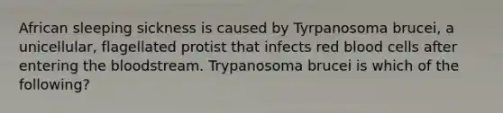 African sleeping sickness is caused by Tyrpanosoma brucei, a unicellular, flagellated protist that infects red blood cells after entering the bloodstream. Trypanosoma brucei is which of the following?