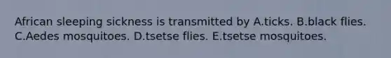 African sleeping sickness is transmitted by A.ticks. B.black flies. C.Aedes mosquitoes. D.tsetse flies. E.tsetse mosquitoes.