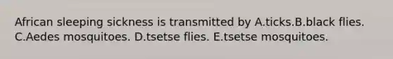African sleeping sickness is transmitted by A.ticks.B.black flies. C.Aedes mosquitoes. D.tsetse flies. E.tsetse mosquitoes.