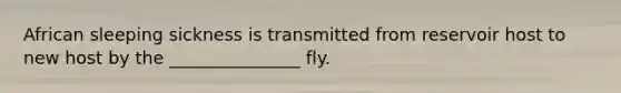 African sleeping sickness is transmitted from reservoir host to new host by the _______________ fly.