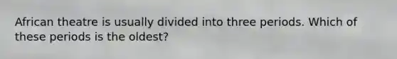 African theatre is usually divided into three periods. Which of these periods is the oldest?
