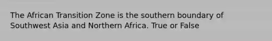 The African Transition Zone is the southern boundary of Southwest Asia and Northern Africa. True or False