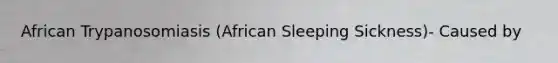 African Trypanosomiasis (African Sleeping Sickness)- Caused by