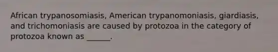 African trypanosomiasis, American trypanomoniasis, giardiasis, and trichomoniasis are caused by protozoa in the category of protozoa known as ______.