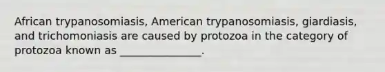 African trypanosomiasis, American trypanosomiasis, giardiasis, and trichomoniasis are caused by protozoa in the category of protozoa known as _______________.