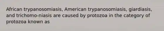 African trypanosomiasis, American trypanosomiasis, giardiasis, and trichomo-niasis are caused by protozoa in the category of protozoa known as