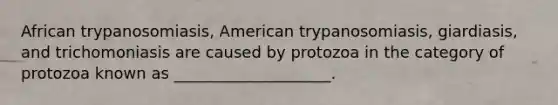 African trypanosomiasis, American trypanosomiasis, giardiasis, and trichomoniasis are caused by protozoa in the category of protozoa known as ____________________.