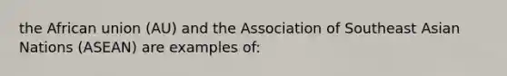 the African union (AU) and the Association of Southeast Asian Nations (ASEAN) are examples of: