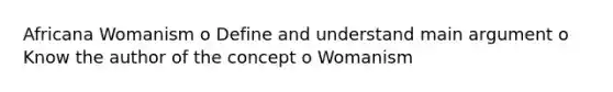 Africana Womanism o Define and understand main argument o Know the author of the concept o Womanism