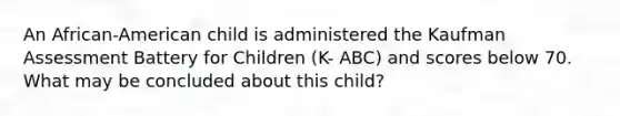 An African-American child is administered the Kaufman Assessment Battery for Children (K- ABC) and scores below 70. What may be concluded about this child?