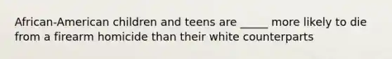 African-American children and teens are _____ more likely to die from a firearm homicide than their white counterparts