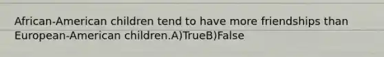 African-American children tend to have more friendships than European-American children.A)TrueB)False