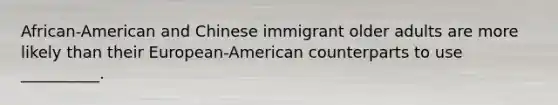 African-American and Chinese immigrant older adults are more likely than their European-American counterparts to use __________.