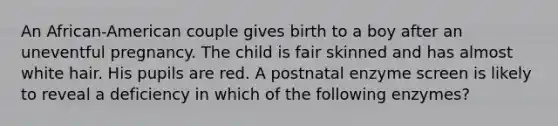 An African-American couple gives birth to a boy after an uneventful pregnancy. The child is fair skinned and has almost white hair. His pupils are red. A postnatal enzyme screen is likely to reveal a deficiency in which of the following enzymes?