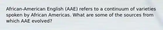 African-American English (AAE) refers to a continuum of varieties spoken by African Americas. What are some of the sources from which AAE evolved?