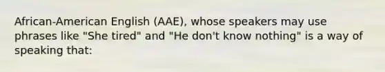 African-American English (AAE), whose speakers may use phrases like "She tired" and "He don't know nothing" is a way of speaking that: