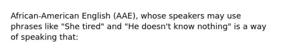 African-American English (AAE), whose speakers may use phrases like "She tired" and "He doesn't know nothing" is a way of speaking that: