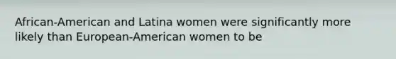 African-American and Latina women were significantly more likely than European-American women to be