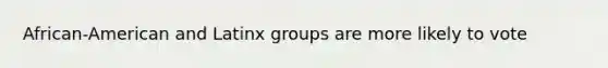 African-American and Latinx groups are more likely to vote