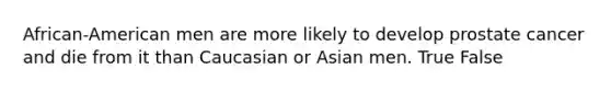 African-American men are more likely to develop prostate cancer and die from it than Caucasian or Asian men. True False