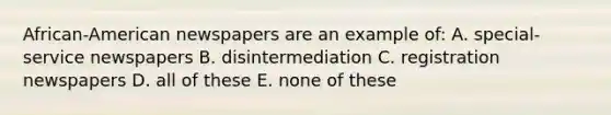 African-American newspapers are an example of: A. special-service newspapers B. disintermediation C. registration newspapers D. all of these E. none of these